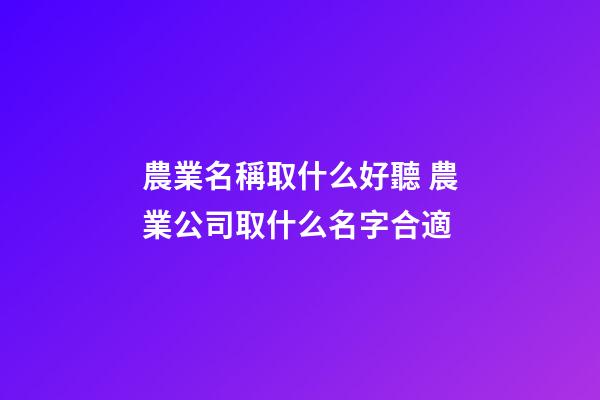 農業名稱取什么好聽 農業公司取什么名字合適-第1張-公司起名-玄機派